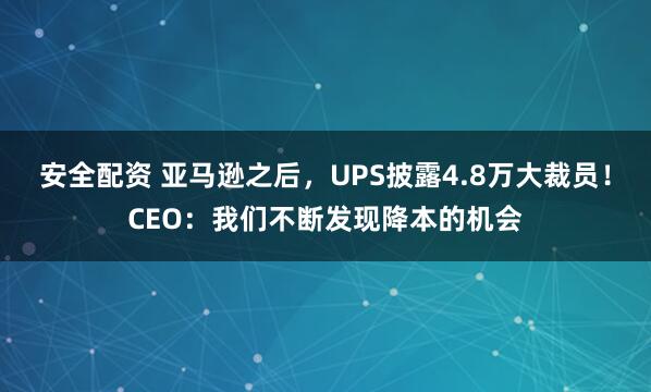 安全配资 亚马逊之后，UPS披露4.8万大裁员！CEO：我们不断发现降本的机会