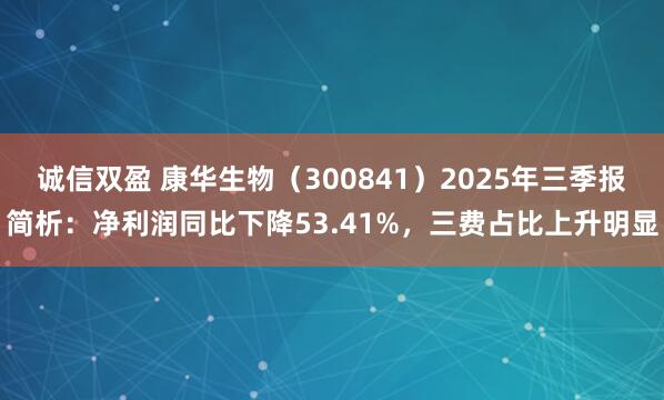 诚信双盈 康华生物（300841）2025年三季报简析：净利润同比下降53.41%，三费占比上升明显