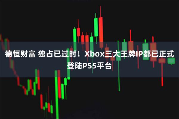 德恒财富 独占已过时!Xbox三大王牌IP都已正式登陆PS5平台