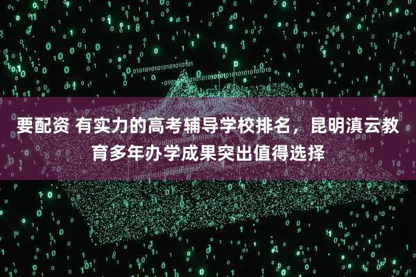 要配资 有实力的高考辅导学校排名，昆明滇云教育多年办学成果突出值得选择