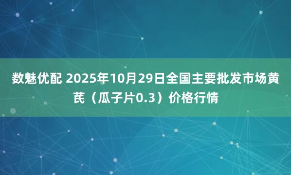 数魅优配 2025年10月29日全国主要批发市场黄芪（瓜子片0.3）价格行情