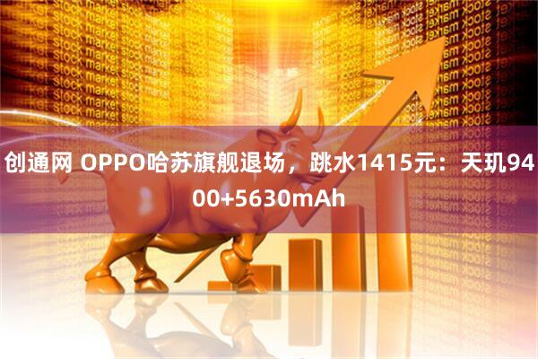 创通网 OPPO哈苏旗舰退场，跳水1415元：天玑9400+5630mAh