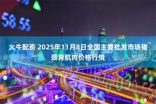 火牛配资 2025年11月8日全国主要批发市场猪颈背肌肉价格行情