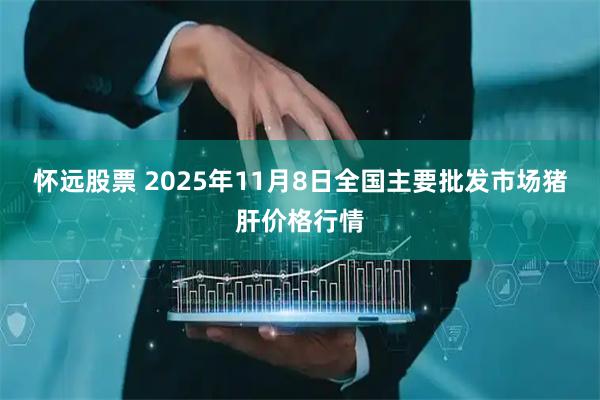 怀远股票 2025年11月8日全国主要批发市场猪肝价格行情