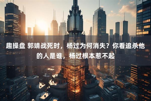 趣操盘 郭靖战死时,杨过为何消失?你看追杀他的人是谁,杨过根本惹不起