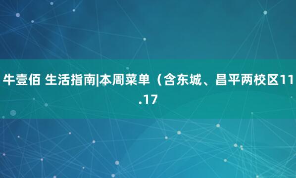 牛壹佰 生活指南|本周菜单(含东城、昌平两校区11.17