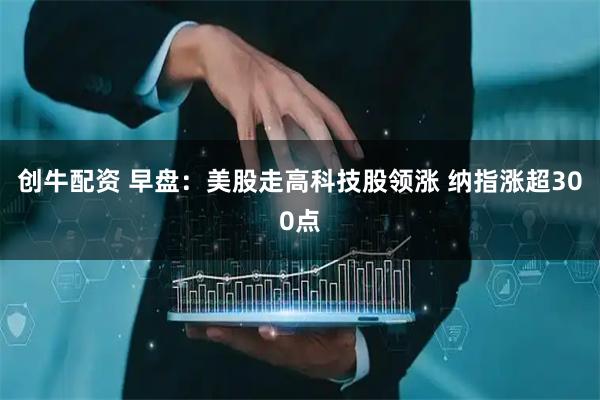 创牛配资 早盘:美股走高科技股领涨 纳指涨超300点