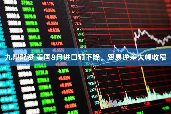 九鼎配资 美国8月进口额下降,贸易逆差大幅收窄