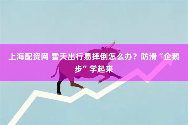 上海配资网 雪天出行易摔倒怎么办？防滑“企鹅步”学起来
