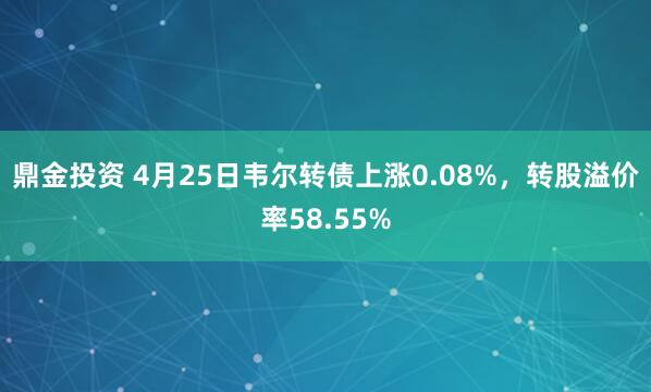 鼎金投资 4月25日韦尔转债上涨0.08%,转股溢价率58.55%