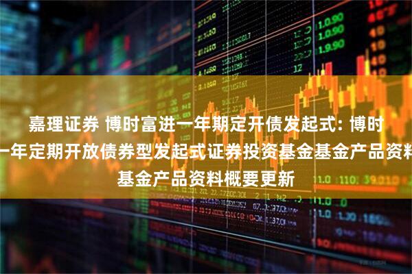 嘉理证券 博时富进一年期定开债发起式: 博时富进纯债一年定期开放债券型发起式证券投资基金基金产品资料概要更新