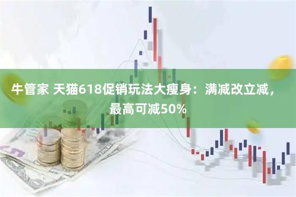 牛管家 天猫618促销玩法大瘦身：满减改立减， 最高可减50%