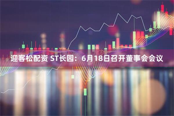 迎客松配资 ST长园：6月18日召开董事会会议