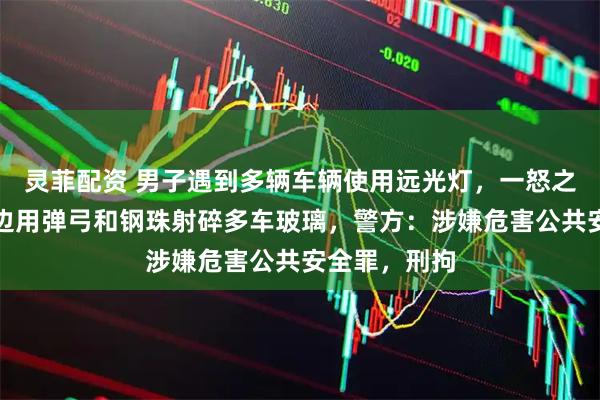 灵菲配资 男子遇到多辆车辆使用远光灯，一怒之下，边开车边用弹弓和钢珠射碎多车玻璃，警方：涉嫌危害公共安全罪，刑拘