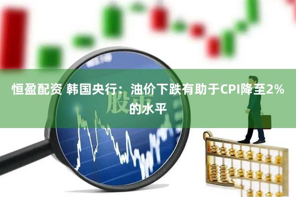 恒盈配资 韩国央行:油价下跌有助于CPI降至2%的水平