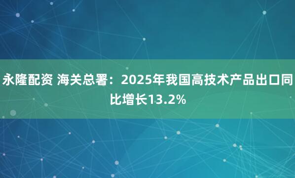 永隆配资 海关总署：2025年我国高技术产品出口同比增长13.2%