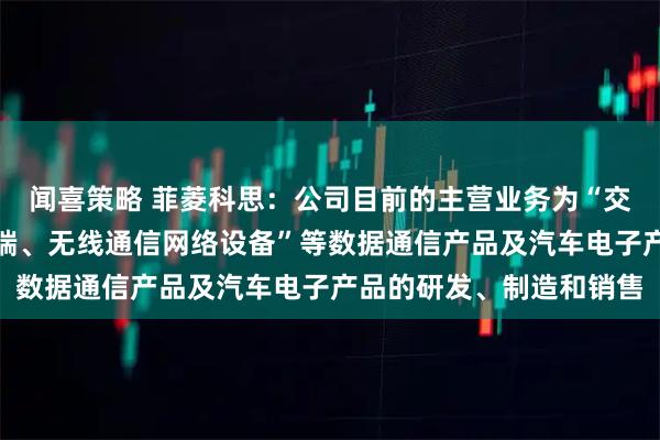 闻喜策略 菲菱科思：公司目前的主营业务为“交换机、路由器、智能终端、无线通信网络设备”等数据通信产品及汽车电子产品的研发、制造和销售