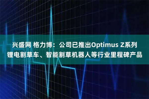 兴盛网 格力博：公司已推出Optimus Z系列锂电割草车、智能割草机器人等行业里程碑产品