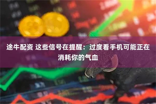 途牛配资 这些信号在提醒：过度看手机可能正在消耗你的气血