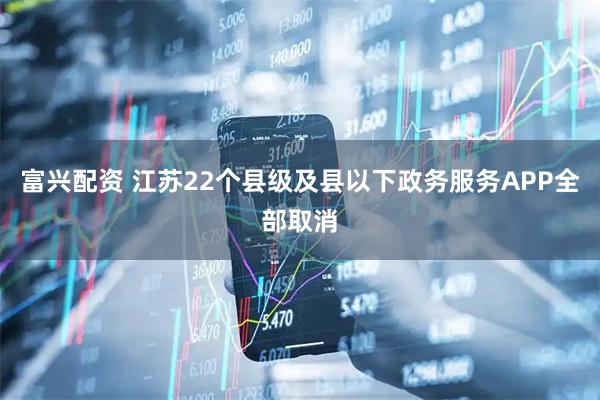 富兴配资 江苏22个县级及县以下政务服务APP全部取消