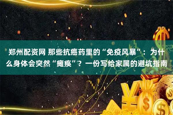 郑州配资网 那些抗癌药里的“免疫风暴”：为什么身体会突然“瘫痪”？一份写给家属的避坑指南