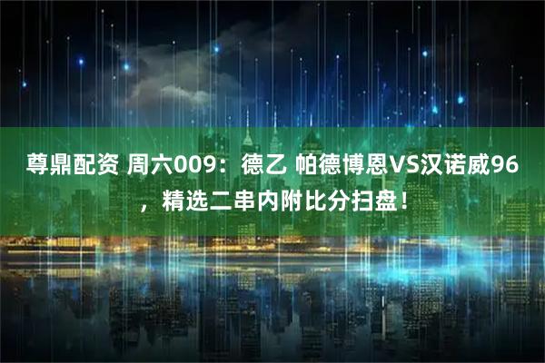 尊鼎配资 周六009:德乙 帕德博恩VS汉诺威96,精选二串内附比分扫盘!