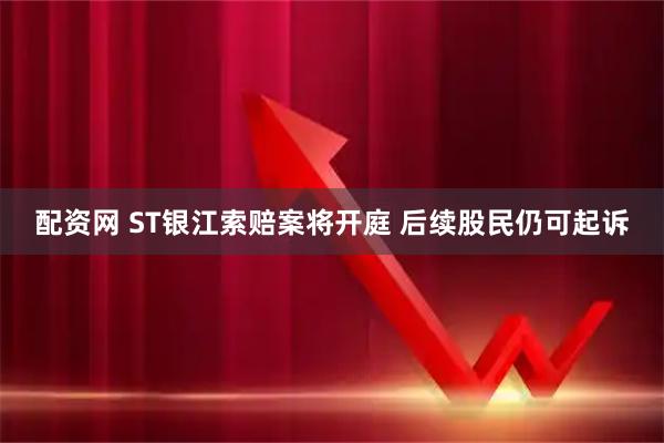 配资网 ST银江索赔案将开庭 后续股民仍可起诉